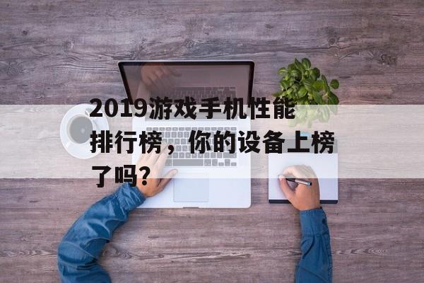 2019游戏手机性能排行榜，你的设备上榜了吗？