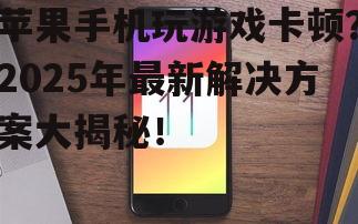苹果手机玩游戏卡顿？2025年最新解决方案大揭秘！