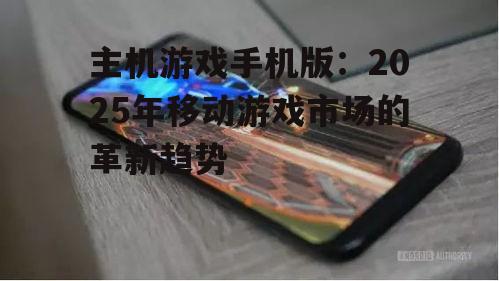 主机游戏手机版：2025年移动游戏市场的革新趋势