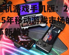 主机游戏手机版:2025年移动游戏市场的革新趋势