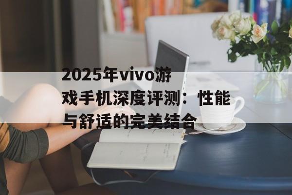 2025年vivo游戏手机深度评测：性能与舒适的完美结合