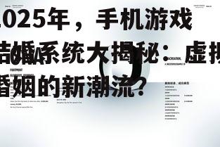 2025年,手机游戏结婚系统大揭秘:虚拟婚姻的新潮流?