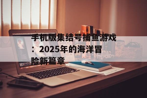 手机版集结号捕鱼游戏：2025年的海洋冒险新篇章