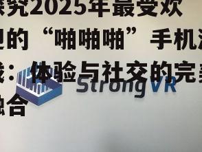 探究2025年最受欢迎的“啪啪啪”手机游戏：体验与社交的完美融合