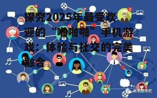 探究2025年最受欢迎的“啪啪啪”手机游戏:体验与社交的完美融合