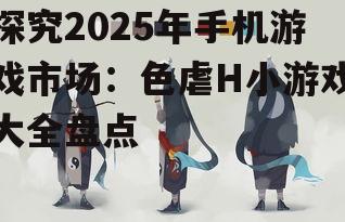 探究2025年手机游戏市场:色虐H小游戏大全盘点