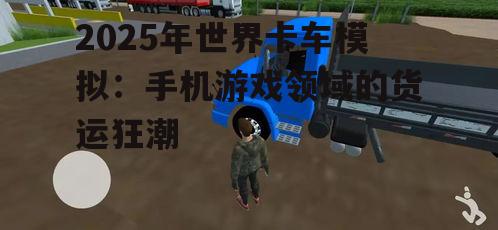 2025年世界卡车模拟:手机游戏领域的货运狂潮