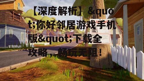 【深度解析】"你好邻居游戏手机版"下载全攻略，畅玩无阻！