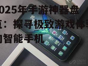 2025年手游神器盘点：探寻极致游戏体验的智能手机