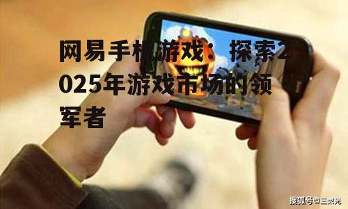 网易手机游戏：探索2025年游戏市场的领军者