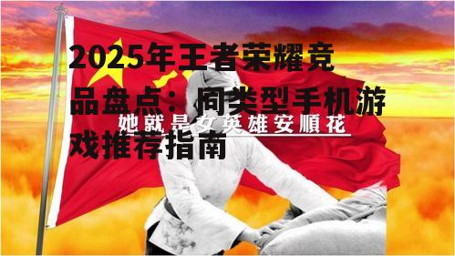 2025年王者荣耀竞品盘点：同类型手机游戏推荐指南