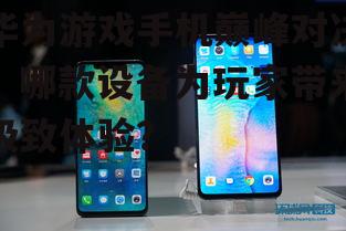 华为游戏手机巅峰对决：哪款设备为玩家带来极致体验？