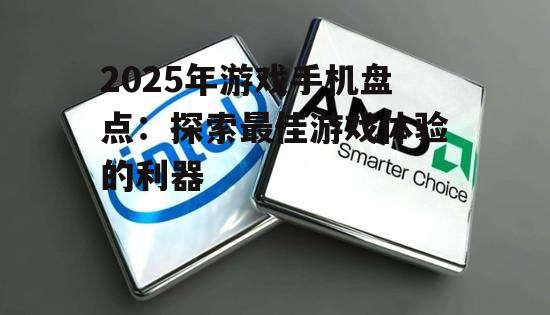 2025年游戏手机盘点：探索最佳游戏体验的利器