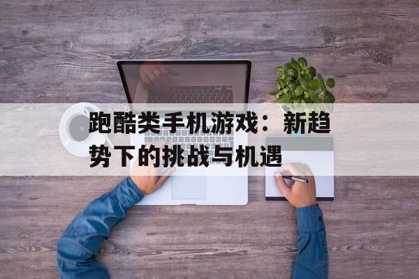 跑酷类手机游戏：新趋势下的挑战与机遇