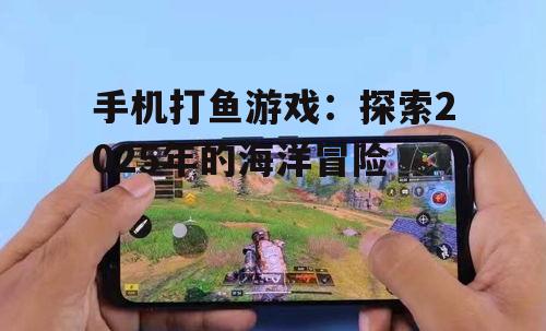 手机打鱼游戏：探索2025年的海洋冒险