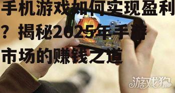 手机游戏如何实现盈利？揭秘2025年手游市场的赚钱之道