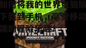 如何将我的世界电脑版下载到手机，享受移动端的冒险乐趣！