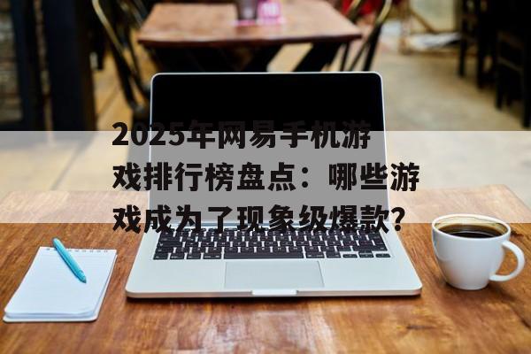 2025年网易手机游戏排行榜盘点：哪些游戏成为了现象级爆款？