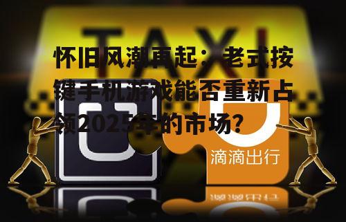 怀旧风潮再起:老式按键手机游戏能否重新占领2025年的市场?