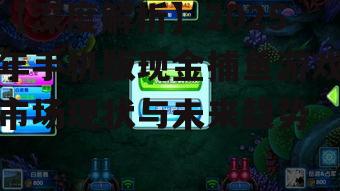 【深度解析】2025年手机版现金捕鱼游戏市场现状与未来趋势