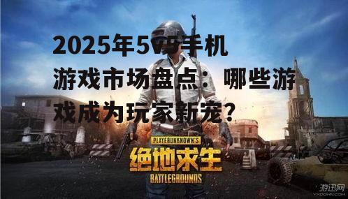 2025年5v5手机游戏市场盘点：哪些游戏成为玩家新宠？