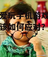 孩子爱玩手机游戏,家长应该如何应对?