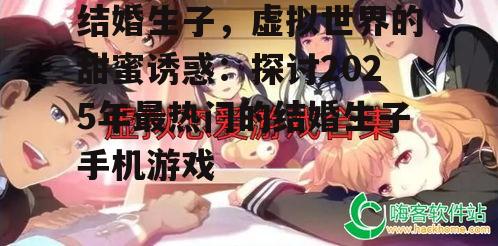 结婚生子，虚拟世界的甜蜜诱惑：探讨2025年最热门的结婚生子手机游戏