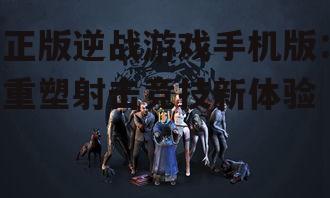 正版逆战游戏手机版：重塑射击竞技新体验