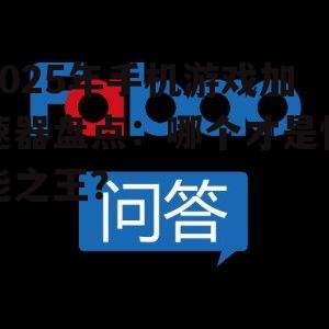 2025年手机游戏加速器盘点:哪个才是性能之王?