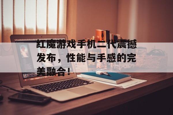 红魔游戏手机二代震撼发布，性能与手感的完美融合！