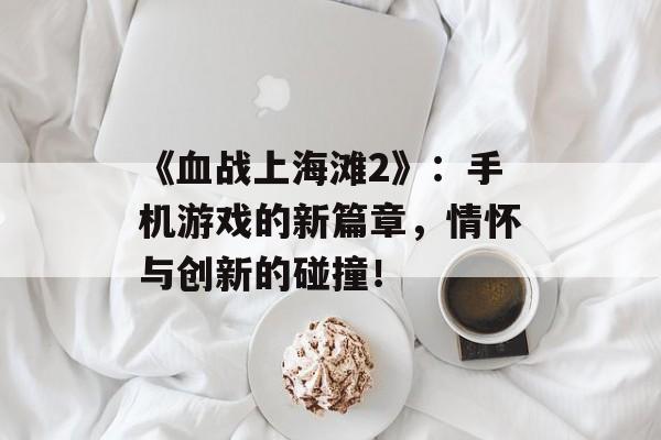 《血战上海滩2》：手机游戏的新篇章，情怀与创新的碰撞！