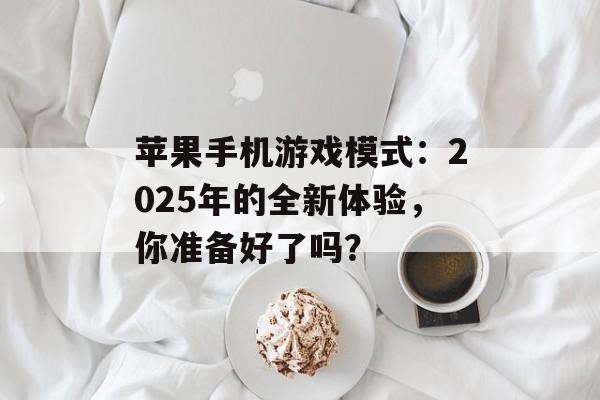 苹果手机游戏模式：2025年的全新体验，你准备好了吗？