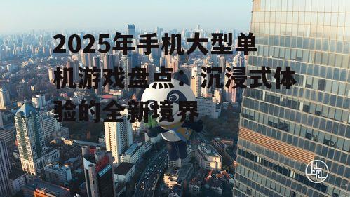 2025年手机大型单机游戏盘点:沉浸式体验的全新境界