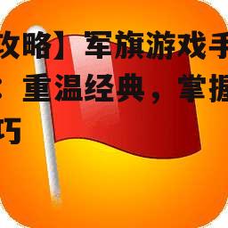 【攻略】军旗游戏手机版：重温经典，掌握新技巧