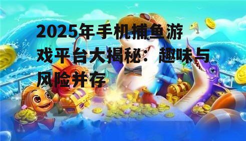 2025年手机捕鱼游戏平台大揭秘：趣味与风险并存