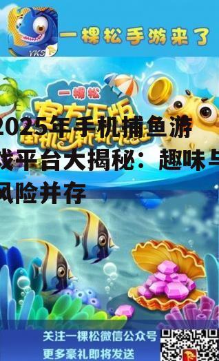 2025年手机捕鱼游戏平台大揭秘:趣味与风险并存