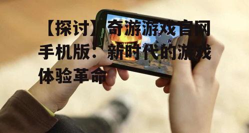 二、奇游游戏官网手机版的优势