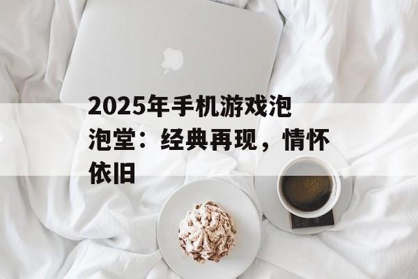 2025年手机游戏泡泡堂：经典再现，情怀依旧