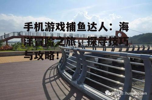 手机游戏捕鱼达人：海洋冒险之旅，探寻技巧与攻略！