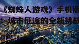 《蜘蛛人游戏》手机版：城市征途的全新挑战