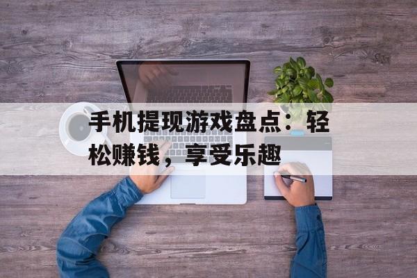 手机提现游戏盘点：轻松赚钱，享受乐趣