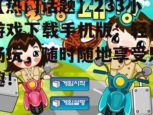 【热门话题】233小游戏下载手机版：轻松畅玩，随时随地享受乐趣！