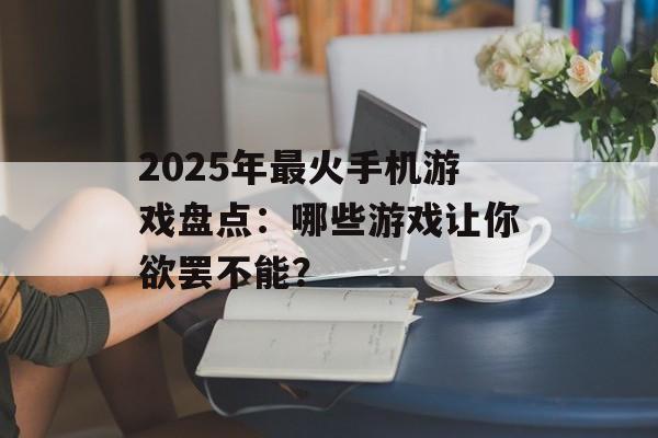 2025年最火手机游戏盘点：哪些游戏让你欲罢不能？