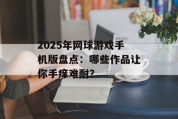 2025年网球游戏手机版盘点：哪些作品让你手痒难耐？