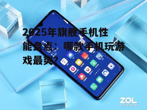 2025年旗舰手机性能盘点：哪款手机玩游戏最爽？