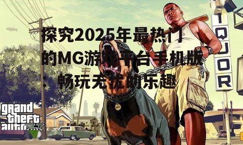 探究2025年最热门的MG游戏平台手机版：畅玩无忧的乐趣