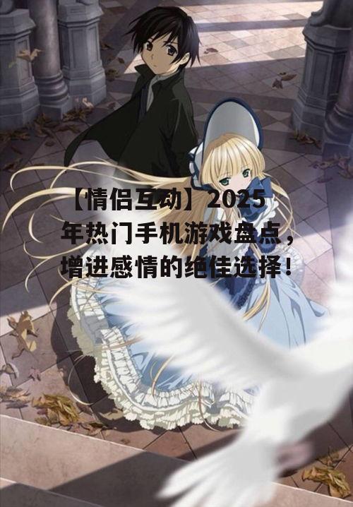 【情侣互动】2025年热门手机游戏盘点，增进感情的绝佳选择！