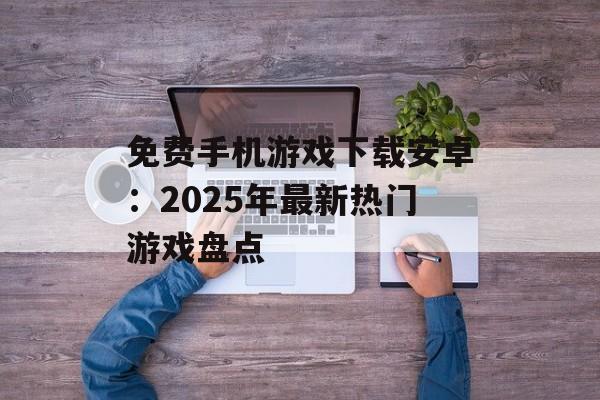 免费手机游戏下载安卓：2025年最新热门游戏盘点