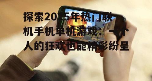 探索2025年热门联机手机单机游戏：一个人的狂欢也能精彩纷呈