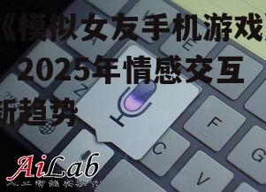 《模拟女友手机游戏》：2025年情感交互新趋势